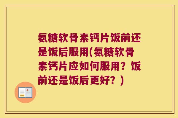 氨糖软骨素钙片饭前还是饭后服用(氨糖软骨素钙片应如何服用?饭前还是饭后更好?)