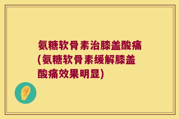 氨糖软骨素治膝盖酸痛(氨糖软骨素缓解膝盖酸痛效果明显)