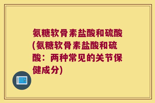 氨糖软骨素盐酸和硫酸(氨糖软骨素盐酸和硫酸:两种常见的关节保健成分)