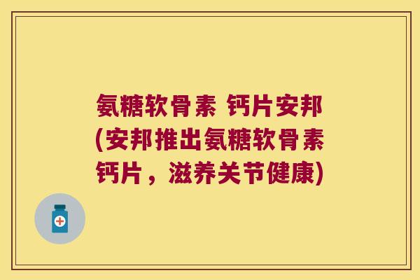 氨糖软骨素 钙片安邦(安邦推出氨糖软骨素钙片,滋养关节健康)