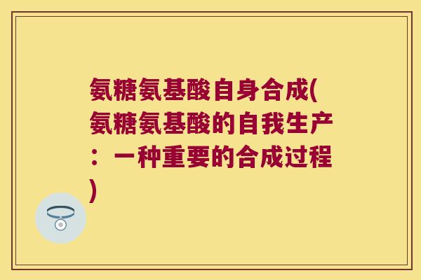 氨糖氨基酸自身合成(氨糖氨基酸的自我生产:一种重要的合成过程)