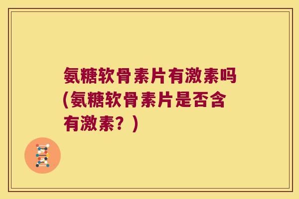 氨糖软骨素片有激素吗(氨糖软骨素片是否含有激素?)