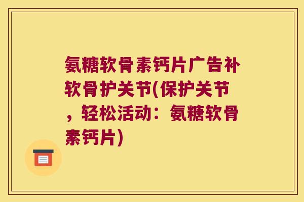 氨糖软骨素钙片广告补软骨护关节(保护关节,轻松活动:氨糖软骨素钙片) 氨糖软骨素钙片广告补软骨护关节(保护关节,轻松活动:氨糖软骨素钙片)