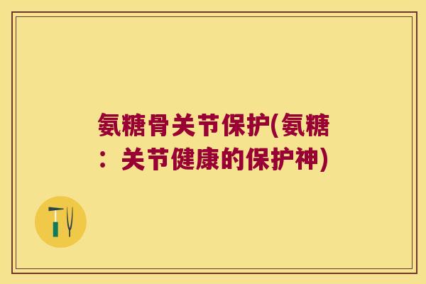氨糖骨关节保护(氨糖:关节健康的保护神) 氨糖骨关节保护(氨糖:关节健康的保护神)