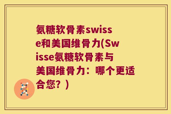 氨糖软骨素swisse和美国维骨力(Swisse氨糖软骨素与美国维骨力:哪个更适合您?)