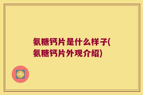 氨糖钙片是什么样子(氨糖钙片外观介绍)