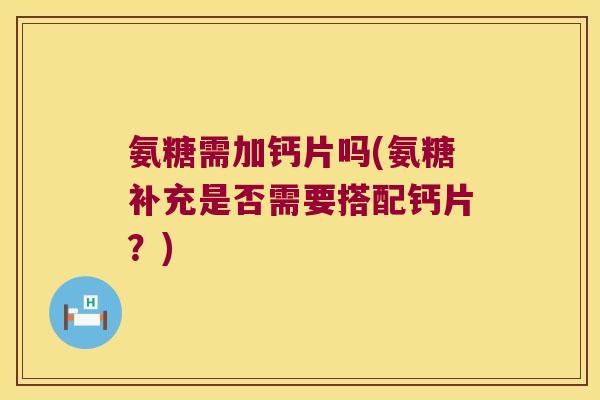 氨糖需加钙片吗(氨糖补充是否需要搭配钙片?)