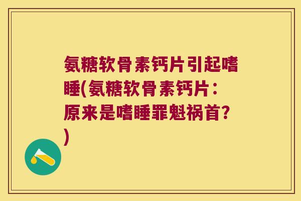 氨糖软骨素钙片引起嗜睡(氨糖软骨素钙片:原来是嗜睡罪魁祸首?)