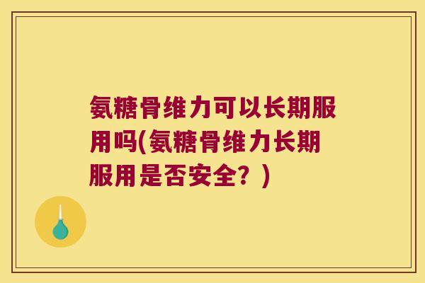 氨糖骨维力可以长期服用吗(氨糖骨维力长期服用是否安全?) 氨糖骨维力可以长期服用吗(氨糖骨维力长期服用是否安全?)