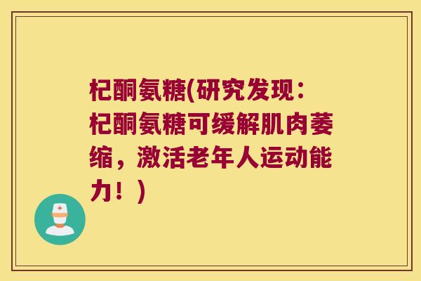 杞酮氨糖(研究发现:杞酮氨糖可缓解肌肉萎缩,激活老年人运动能力!)