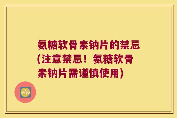氨糖软骨素钠片的禁忌(注意禁忌!氨糖软骨素钠片需谨慎使用)
