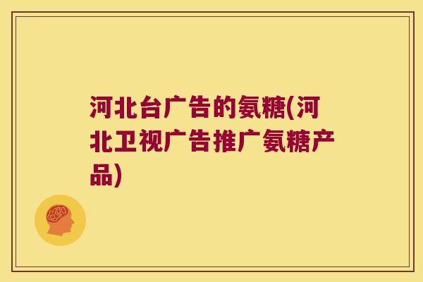 河北台广告的氨糖(河北卫视广告推广氨糖产品)