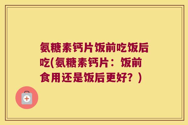氨糖素钙片饭前吃饭后吃(氨糖素钙片：饭前食用还是饭后更好？)