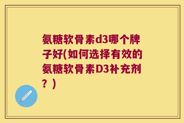 氨糖软骨素d3哪个牌子好(如何选择有效的氨糖软骨素D3补充剂?)