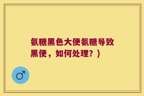 氨糖黑色大便氨糖导致黑便,如何处理?)
