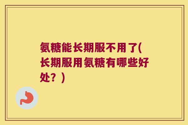 氨糖能长期服不用了(长期服用氨糖有哪些好处?)