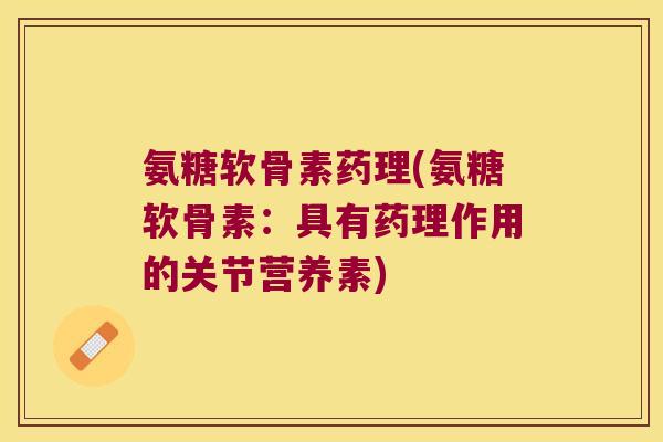 氨糖软骨素药理(氨糖软骨素:具有药理作用的关节营养素)