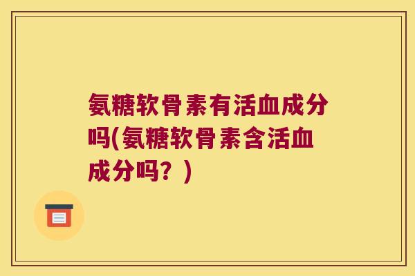 氨糖软骨素有活血成分吗(氨糖软骨素含活血成分吗?)