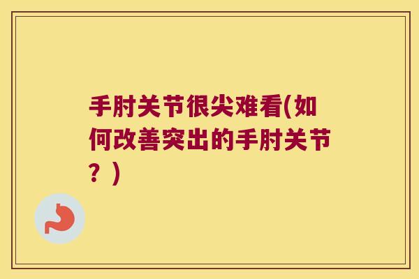手肘关节很尖难看(如何改善突出的手肘关节?)