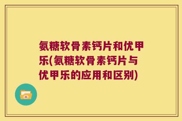 氨糖软骨素钙片和优甲乐(氨糖软骨素钙片与优甲乐的应用和区别) 氨糖软骨素钙片和优甲乐(氨糖软骨素钙片与优甲乐的应用和区别)