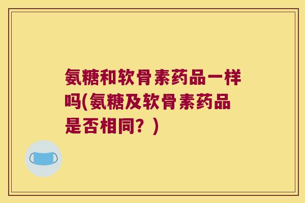 氨糖和软骨素药品一样吗(氨糖及软骨素药品是否相同？)