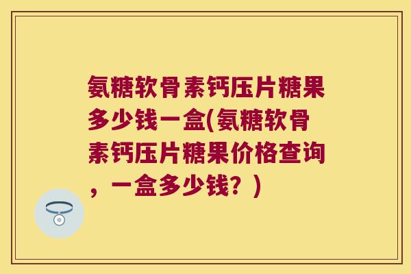 氨糖软骨素钙压片糖果多少钱一盒(氨糖软骨素钙压片糖果价格查询,一盒多少钱?) 氨糖软骨素钙压片糖果多少钱一盒(氨糖软骨素钙压片糖果价格查询,一盒多少钱?)