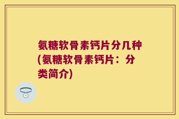 氨糖软骨素钙片分几种(氨糖软骨素钙片:分类简介)