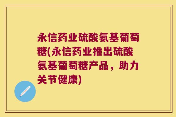 永信药业硫酸氨基葡萄糖(永信药业推出硫酸氨基葡萄糖产品,助力关节健康)