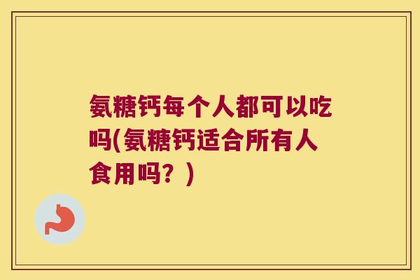 氨糖钙每个人都可以吃吗(氨糖钙适合所有人食用吗?)