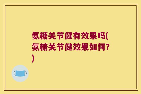 氨糖关节健有效果吗(氨糖关节健效果如何?)