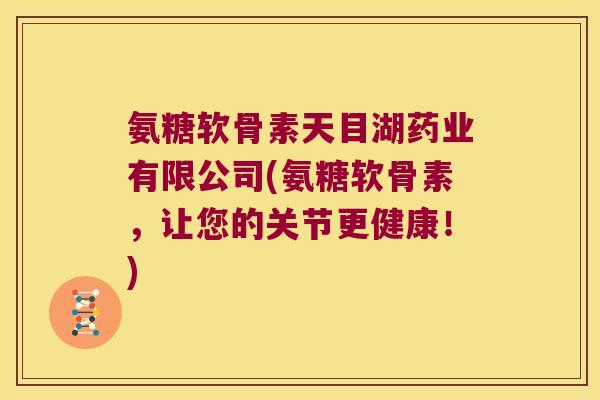 氨糖软骨素天目湖药业有限公司(氨糖软骨素,让您的关节更健康!)