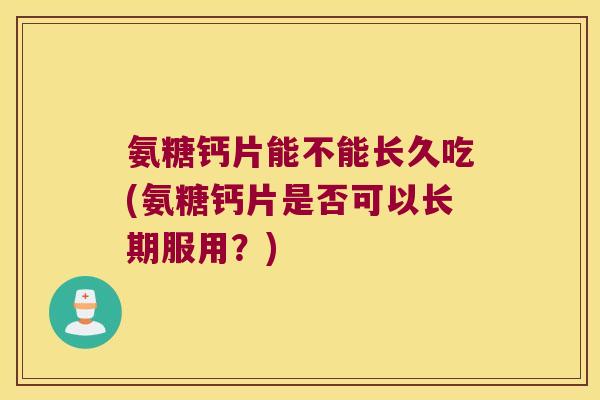 氨糖钙片能不能长久吃(氨糖钙片是否可以长期服用？)