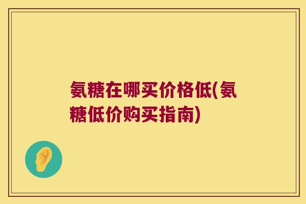 氨糖在哪买价格低(氨糖低价购买指南)