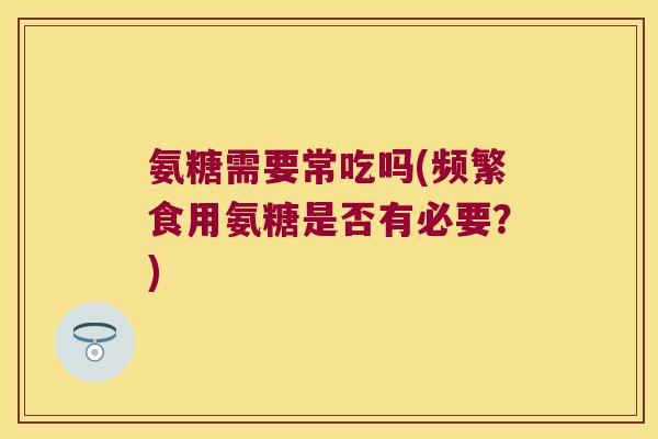 氨糖需要常吃吗(频繁食用氨糖是否有必要?)