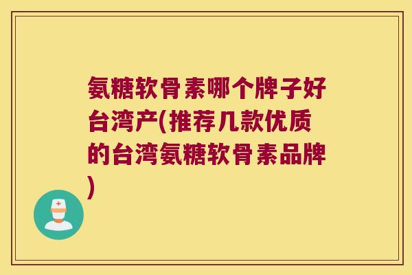 氨糖软骨素哪个牌子好台湾产(推荐几款优质的台湾氨糖软骨素品牌)