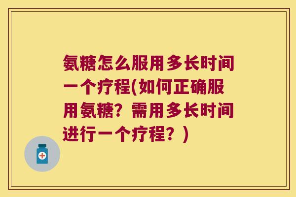 氨糖怎么服用多长时间一个疗程(如何正确服用氨糖?需用多长时间进行一个疗程?)