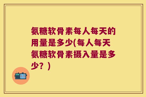 氨糖软骨素每人每天的用量是多少(每人每天氨糖软骨素摄入量是多少?)