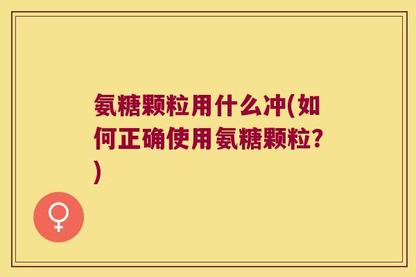 氨糖颗粒用什么冲(如何正确使用氨糖颗粒?)