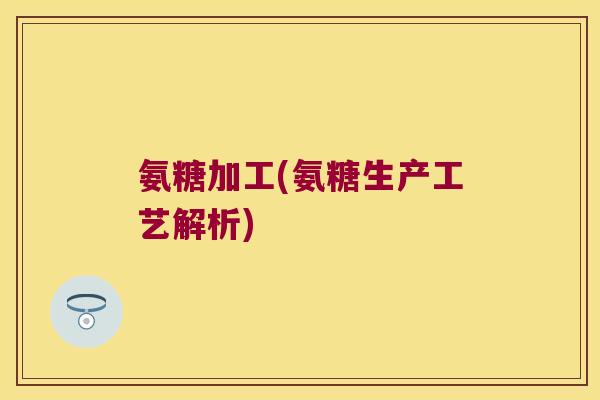 氨糖加工(氨糖生产工艺解析)