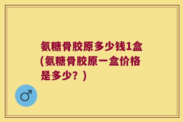 氨糖骨胶原多少钱1盒(氨糖骨胶原一盒价格是多少?)