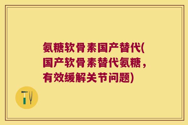 氨糖软骨素国产替代(国产软骨素替代氨糖,有效缓解关节问题)
