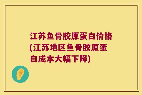 江苏鱼骨胶原蛋白价格(江苏地区鱼骨胶原蛋白成本大幅下降)