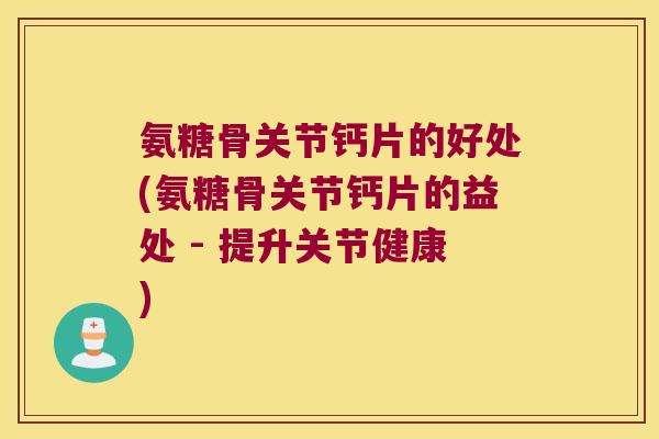 氨糖骨关节钙片的好处(氨糖骨关节钙片的益处 - 提升关节健康)