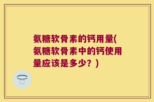 氨糖软骨素的钙用量(氨糖软骨素中的钙使用量应该是多少？)