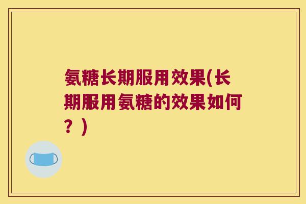 氨糖长期服用效果(长期服用氨糖的效果如何?)