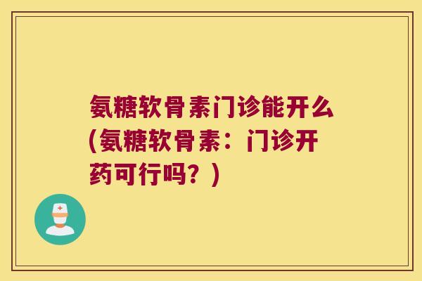 氨糖软骨素门诊能开么(氨糖软骨素:门诊开药可行吗?)