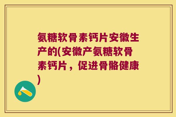 氨糖软骨素钙片安徽生产的(安徽产氨糖软骨素钙片,促进骨骼健康)