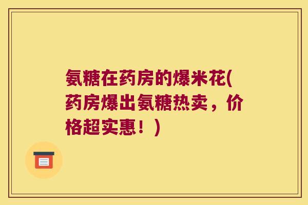 氨糖在药房的爆米花(药房爆出氨糖热卖,价格超实惠!)