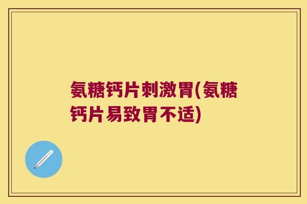 氨糖钙片刺激胃(氨糖钙片易致胃不适)