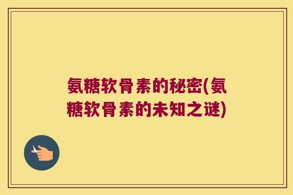 氨糖软骨素的秘密(氨糖软骨素的未知之谜)